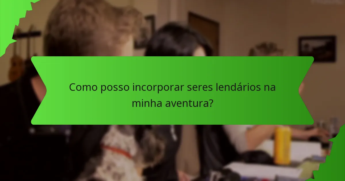 Como posso incorporar seres lendários na minha aventura?