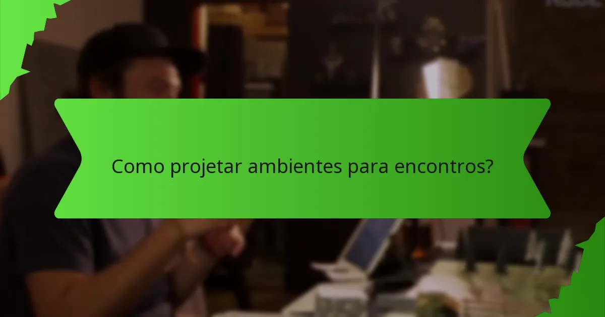 Como projetar ambientes para encontros?