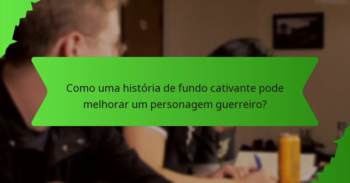 Como uma história de fundo cativante pode melhorar um personagem guerreiro?
