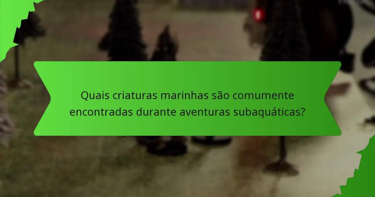 Quais criaturas marinhas são comumente encontradas durante aventuras subaquáticas?