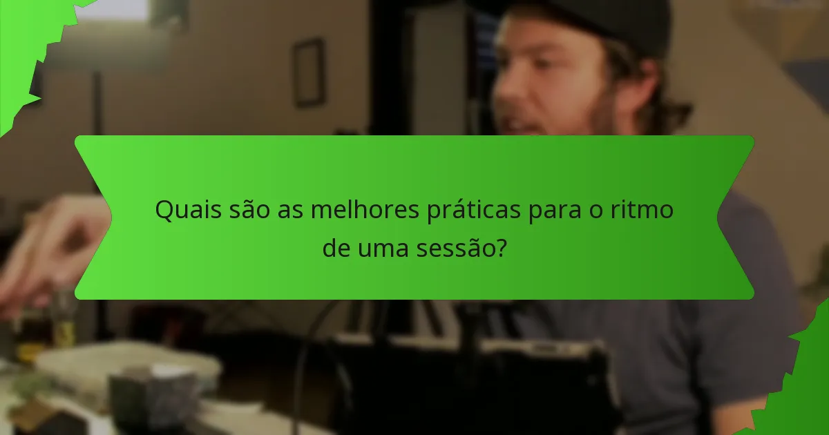 Quais são as melhores práticas para o ritmo de uma sessão?